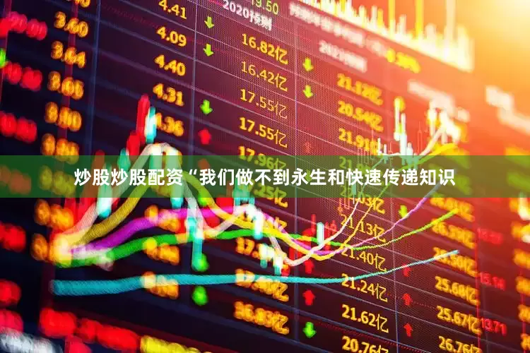 炒股炒股配资“我们做不到永生和快速传递知识