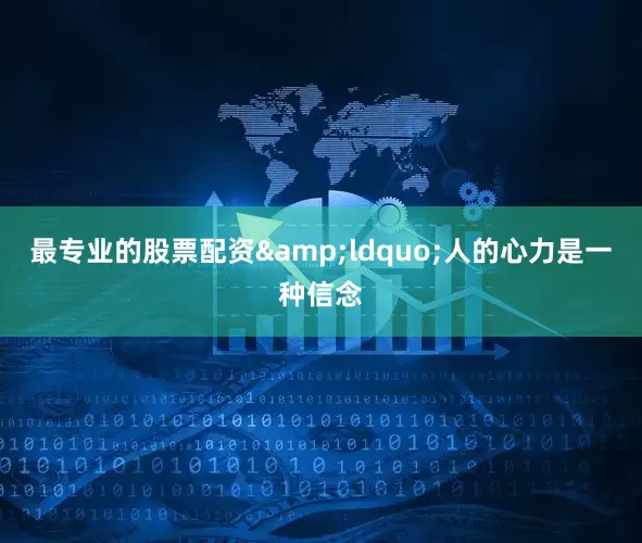 最专业的股票配资&ldquo;人的心力是一种信念