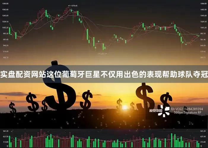 实盘配资网站这位葡萄牙巨星不仅用出色的表现帮助球队夺冠