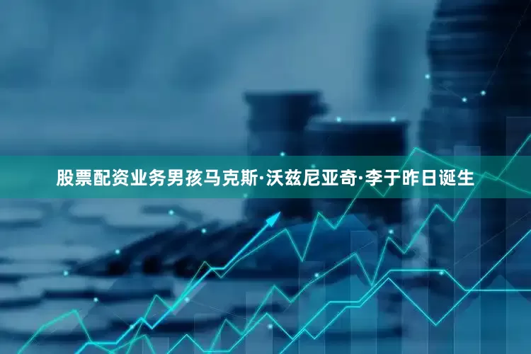 股票配资业务男孩马克斯·沃兹尼亚奇·李于昨日诞生
