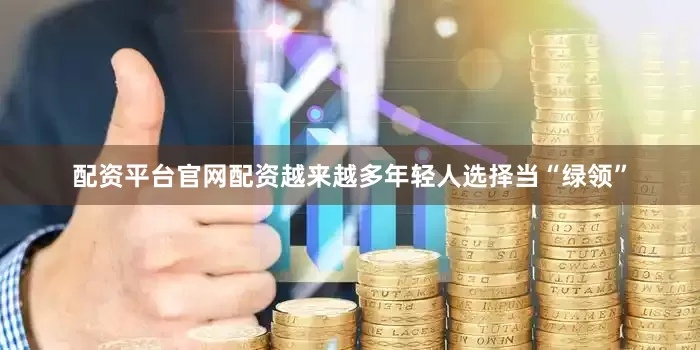 配资平台官网配资越来越多年轻人选择当“绿领”