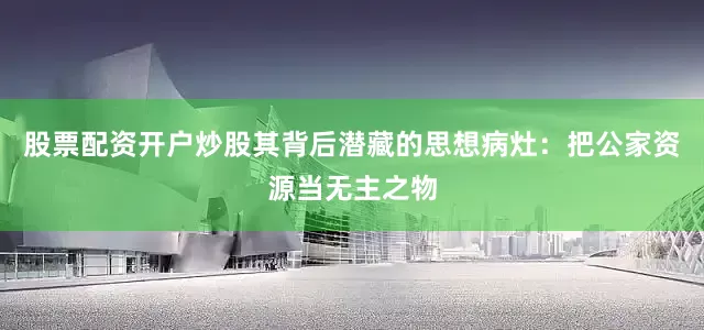 股票配资开户炒股其背后潜藏的思想病灶：把公家资源当无主之物