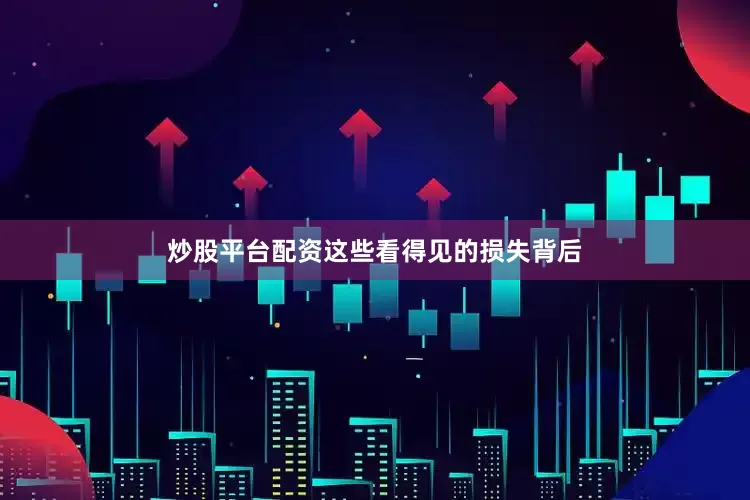 炒股平台配资这些看得见的损失背后