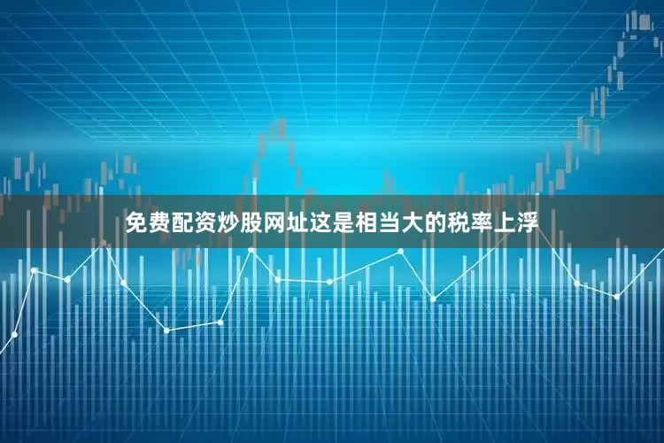免费配资炒股网址这是相当大的税率上浮