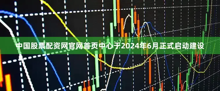 中国股票配资网官网首页中心于2024年6月正式启动建设