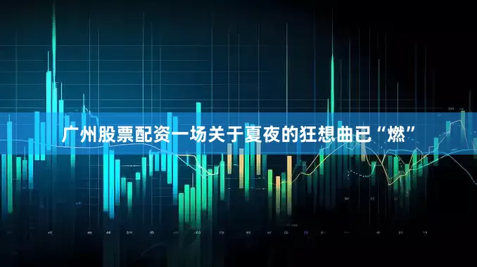 广州股票配资一场关于夏夜的狂想曲已“燃”