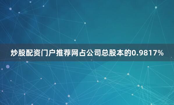 炒股配资门户推荐网占公司总股本的0.9817%