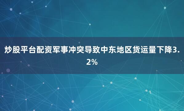 炒股平台配资军事冲突导致中东地区货运量下降3.2%