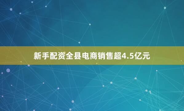 新手配资全县电商销售超4.5亿元