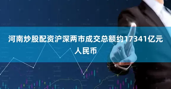 河南炒股配资沪深两市成交总额约17341亿元人民币