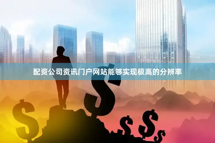 配资公司资讯门户网站能够实现极高的分辨率