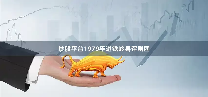 炒股平台1979年进铁岭县评剧团