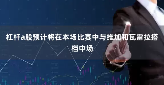杠杆a股预计将在本场比赛中与维加和瓦雷拉搭档中场