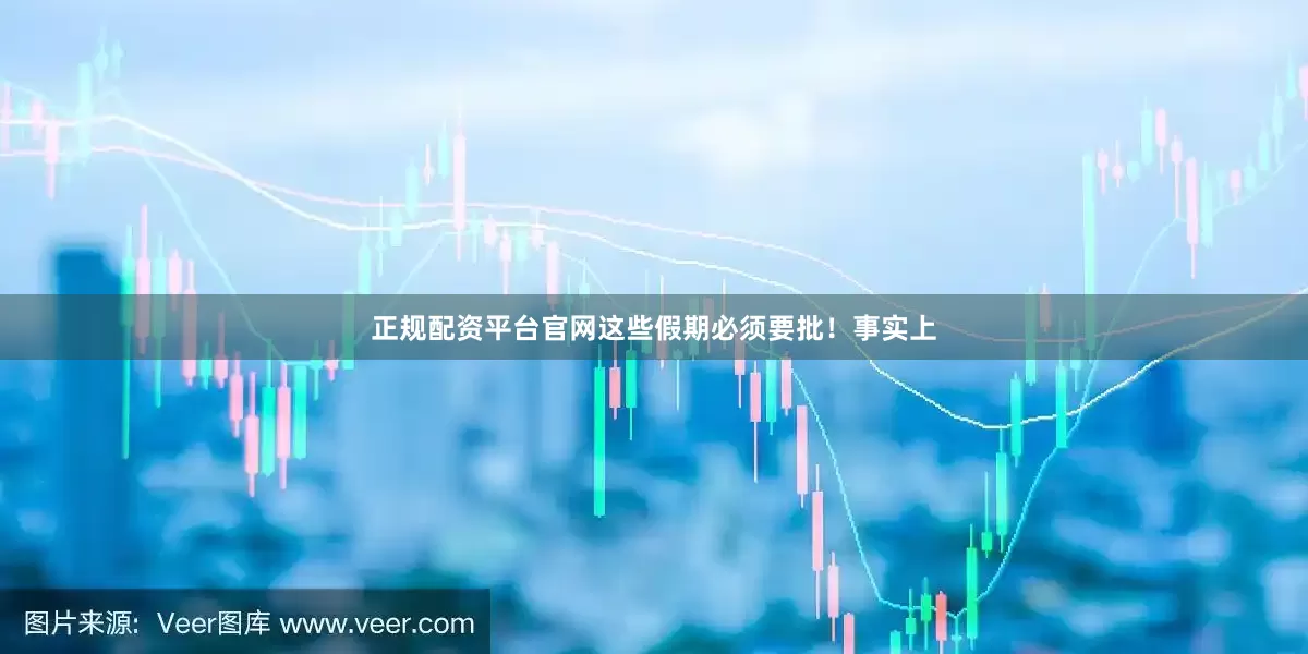 正规配资平台官网这些假期必须要批！事实上