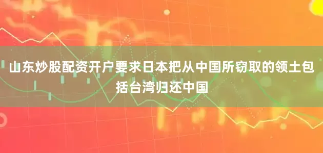 山东炒股配资开户要求日本把从中国所窃取的领土包括台湾归还中国